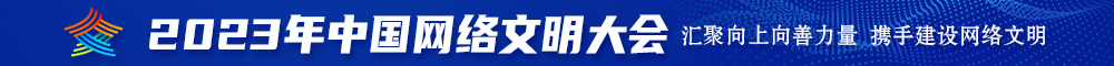 大黑屌爆艹痉挛高潮2023年中国网络文明大会